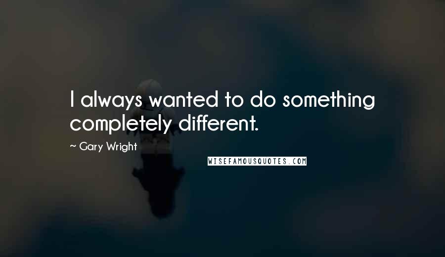 Gary Wright Quotes: I always wanted to do something completely different.