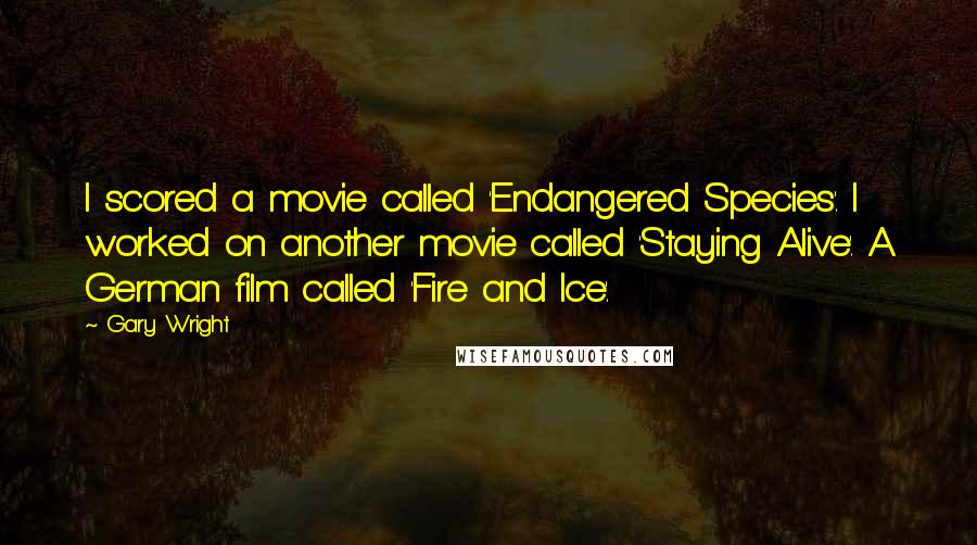 Gary Wright Quotes: I scored a movie called 'Endangered Species'. I worked on another movie called 'Staying Alive'. A German film called 'Fire and Ice'.