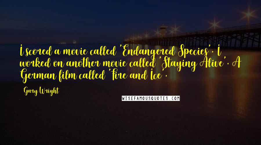 Gary Wright Quotes: I scored a movie called 'Endangered Species'. I worked on another movie called 'Staying Alive'. A German film called 'Fire and Ice'.