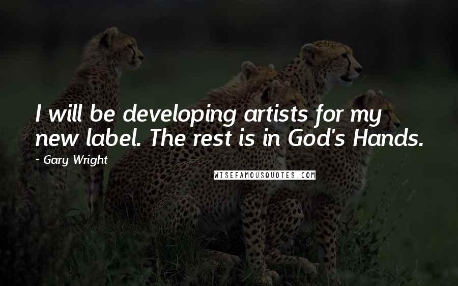 Gary Wright Quotes: I will be developing artists for my new label. The rest is in God's Hands.