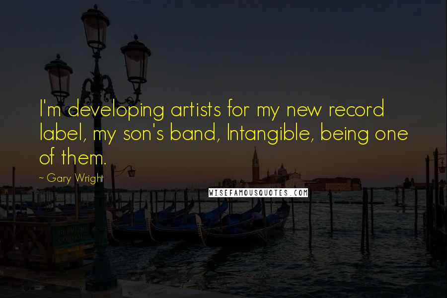 Gary Wright Quotes: I'm developing artists for my new record label, my son's band, Intangible, being one of them.