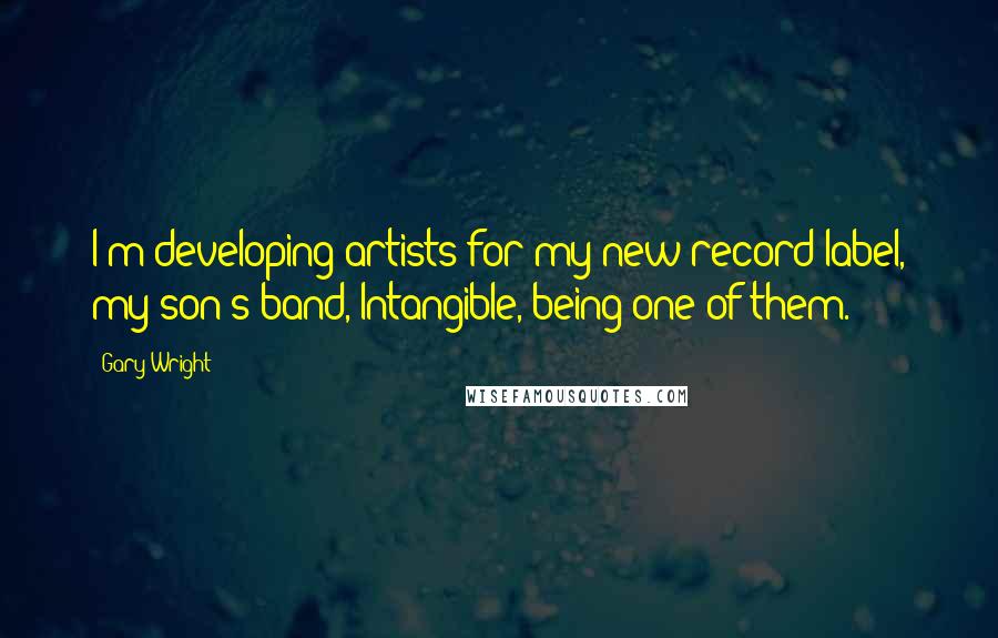 Gary Wright Quotes: I'm developing artists for my new record label, my son's band, Intangible, being one of them.