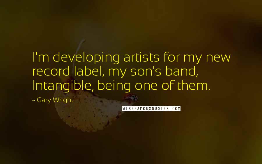 Gary Wright Quotes: I'm developing artists for my new record label, my son's band, Intangible, being one of them.