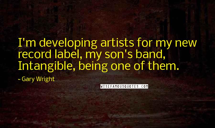 Gary Wright Quotes: I'm developing artists for my new record label, my son's band, Intangible, being one of them.