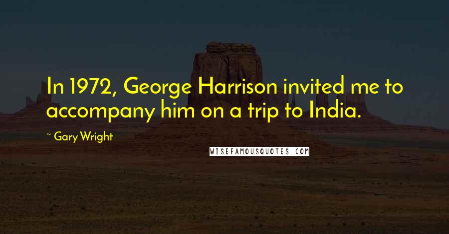 Gary Wright Quotes: In 1972, George Harrison invited me to accompany him on a trip to India.