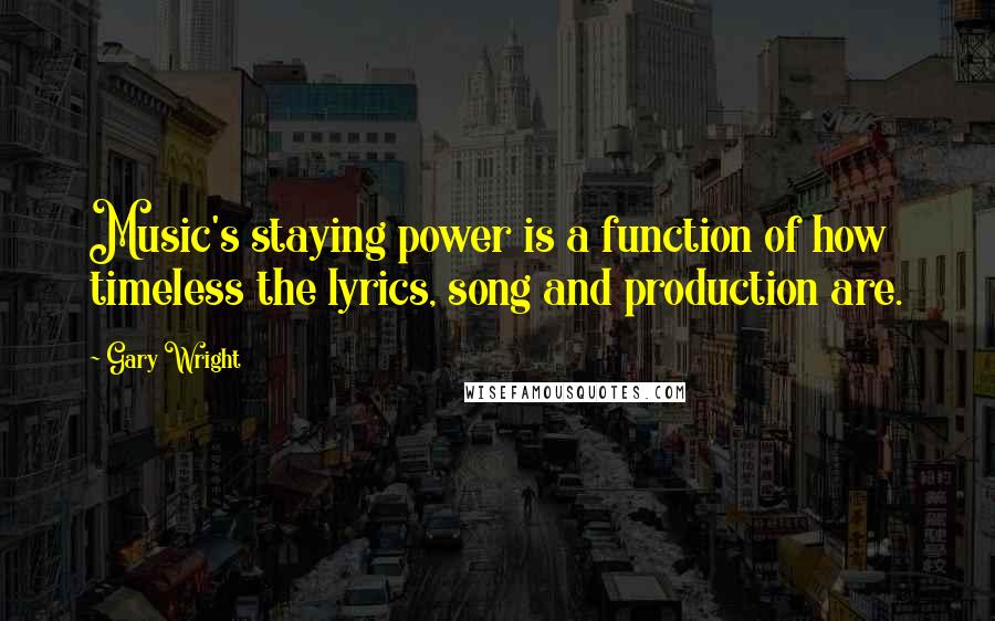 Gary Wright Quotes: Music's staying power is a function of how timeless the lyrics, song and production are.