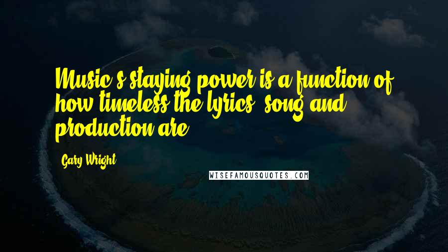 Gary Wright Quotes: Music's staying power is a function of how timeless the lyrics, song and production are.