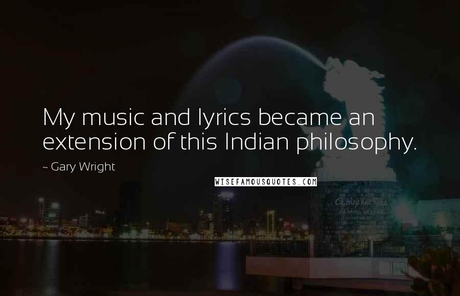 Gary Wright Quotes: My music and lyrics became an extension of this Indian philosophy.