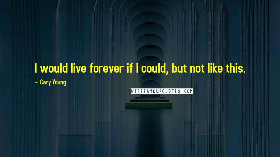 Gary Young Quotes: I would live forever if I could, but not like this.