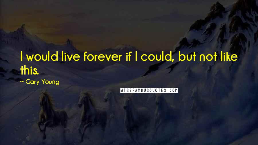 Gary Young Quotes: I would live forever if I could, but not like this.