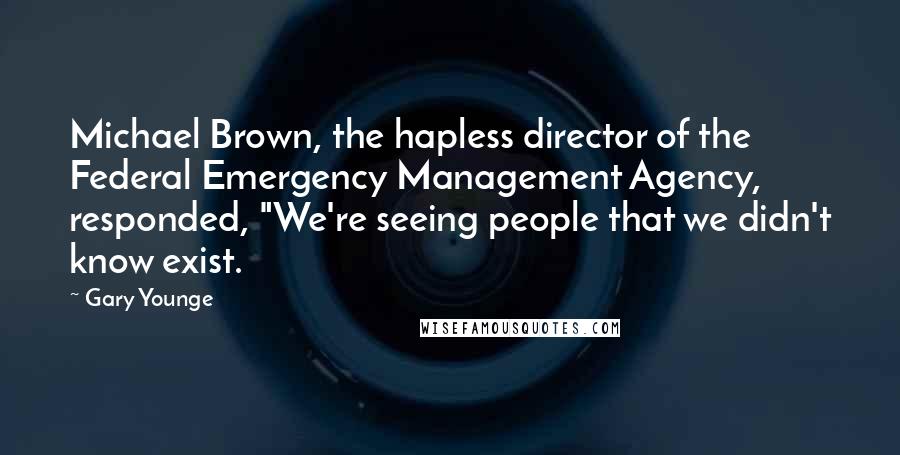 Gary Younge Quotes: Michael Brown, the hapless director of the Federal Emergency Management Agency, responded, "We're seeing people that we didn't know exist.