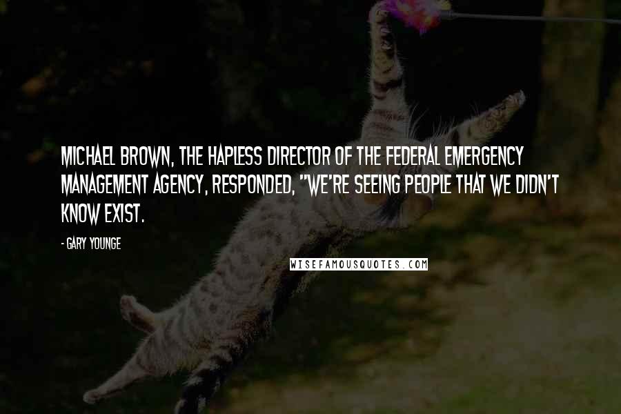 Gary Younge Quotes: Michael Brown, the hapless director of the Federal Emergency Management Agency, responded, "We're seeing people that we didn't know exist.