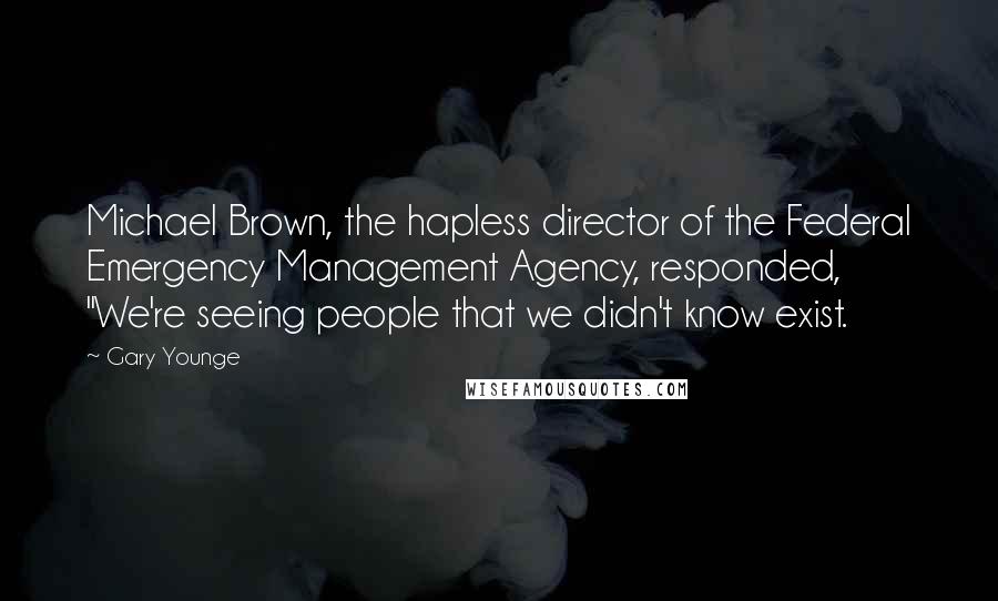 Gary Younge Quotes: Michael Brown, the hapless director of the Federal Emergency Management Agency, responded, "We're seeing people that we didn't know exist.
