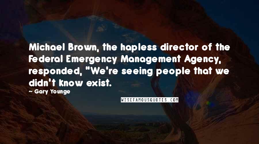 Gary Younge Quotes: Michael Brown, the hapless director of the Federal Emergency Management Agency, responded, "We're seeing people that we didn't know exist.