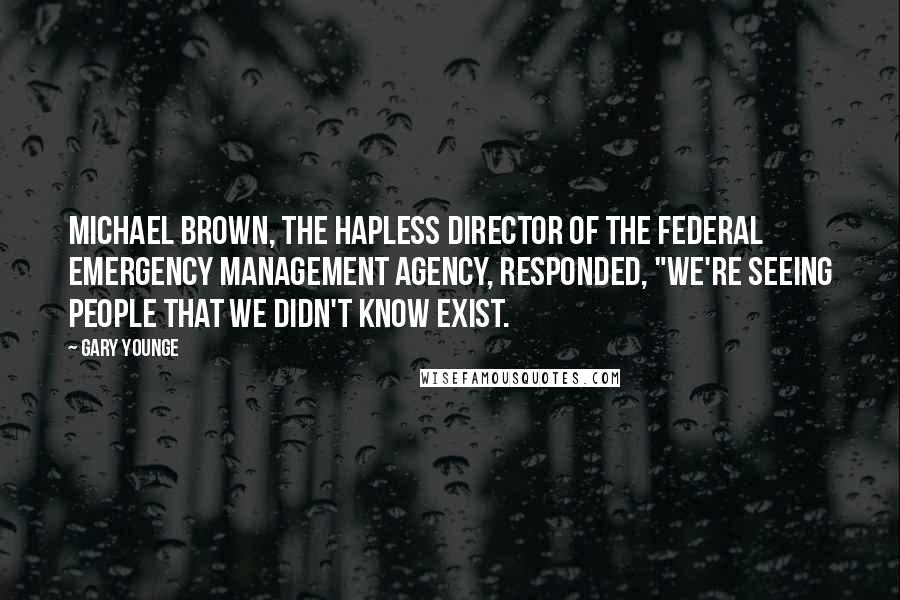 Gary Younge Quotes: Michael Brown, the hapless director of the Federal Emergency Management Agency, responded, "We're seeing people that we didn't know exist.