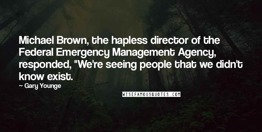 Gary Younge Quotes: Michael Brown, the hapless director of the Federal Emergency Management Agency, responded, "We're seeing people that we didn't know exist.