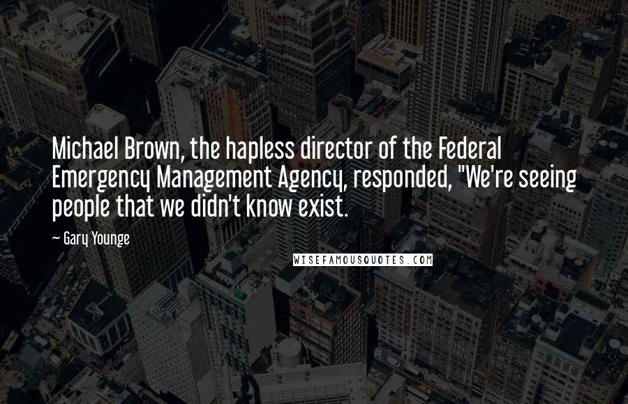 Gary Younge Quotes: Michael Brown, the hapless director of the Federal Emergency Management Agency, responded, "We're seeing people that we didn't know exist.