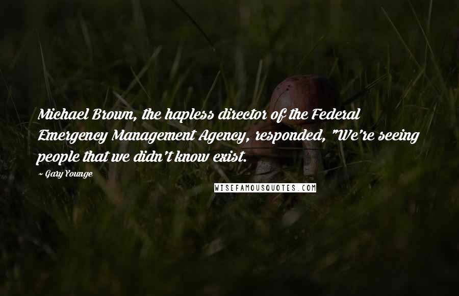 Gary Younge Quotes: Michael Brown, the hapless director of the Federal Emergency Management Agency, responded, "We're seeing people that we didn't know exist.