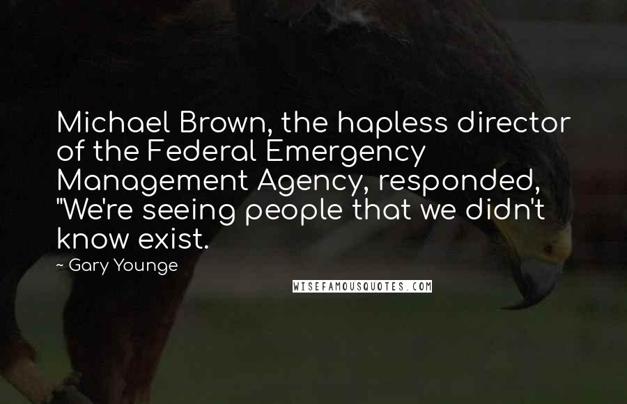 Gary Younge Quotes: Michael Brown, the hapless director of the Federal Emergency Management Agency, responded, "We're seeing people that we didn't know exist.