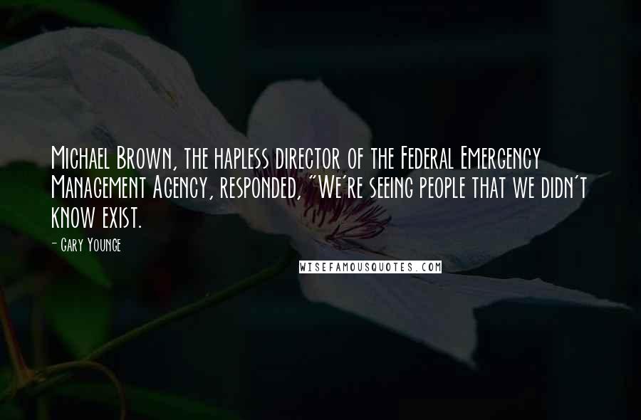 Gary Younge Quotes: Michael Brown, the hapless director of the Federal Emergency Management Agency, responded, "We're seeing people that we didn't know exist.