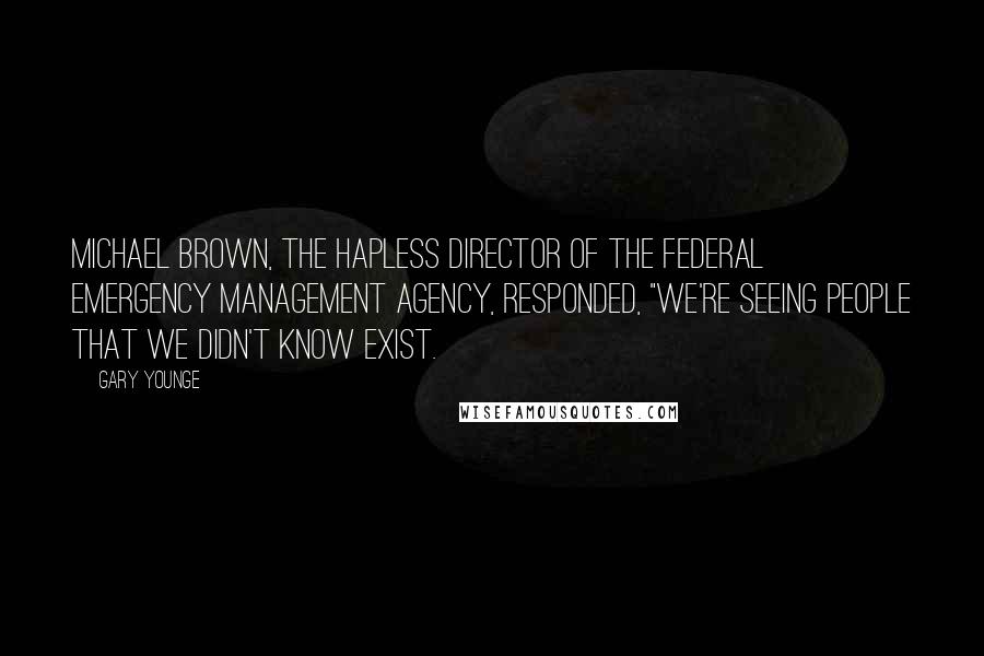 Gary Younge Quotes: Michael Brown, the hapless director of the Federal Emergency Management Agency, responded, "We're seeing people that we didn't know exist.