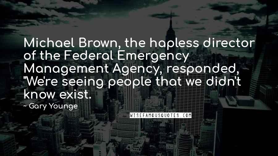 Gary Younge Quotes: Michael Brown, the hapless director of the Federal Emergency Management Agency, responded, "We're seeing people that we didn't know exist.