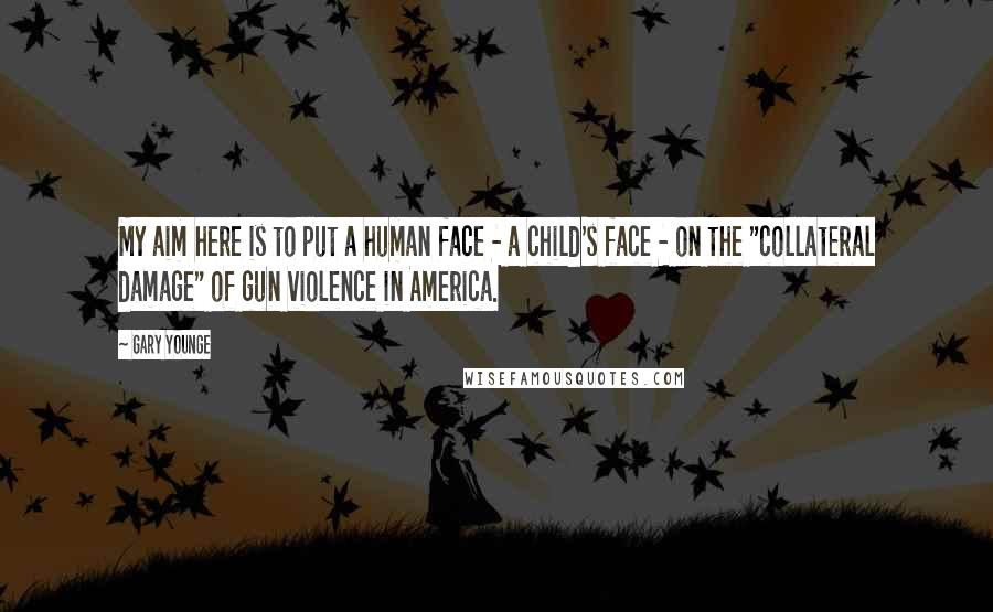 Gary Younge Quotes: My aim here is to put a human face - a child's face - on the "collateral damage" of gun violence in America.