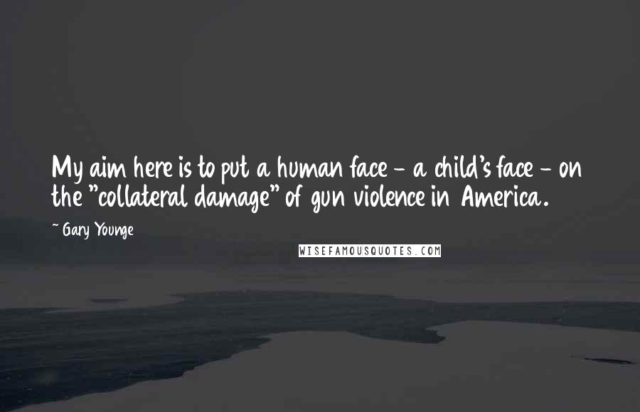 Gary Younge Quotes: My aim here is to put a human face - a child's face - on the "collateral damage" of gun violence in America.