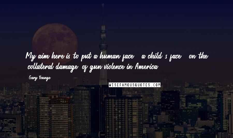 Gary Younge Quotes: My aim here is to put a human face - a child's face - on the "collateral damage" of gun violence in America.