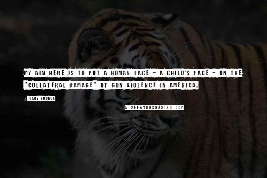 Gary Younge Quotes: My aim here is to put a human face - a child's face - on the "collateral damage" of gun violence in America.
