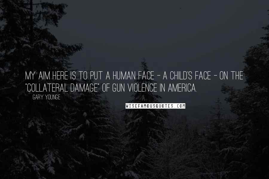 Gary Younge Quotes: My aim here is to put a human face - a child's face - on the "collateral damage" of gun violence in America.