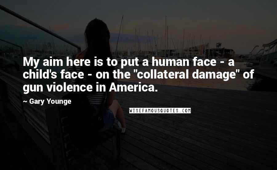 Gary Younge Quotes: My aim here is to put a human face - a child's face - on the "collateral damage" of gun violence in America.