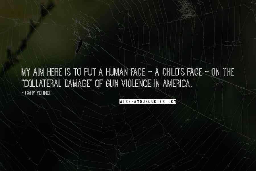 Gary Younge Quotes: My aim here is to put a human face - a child's face - on the "collateral damage" of gun violence in America.
