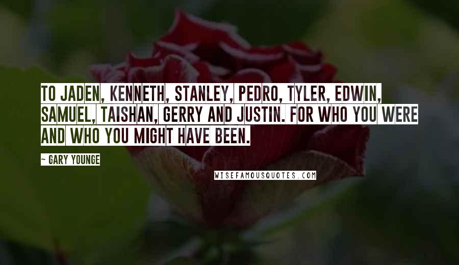 Gary Younge Quotes: To Jaden, Kenneth, Stanley, Pedro, Tyler, Edwin, Samuel, Taishan, Gerry and Justin. For who you were and who you might have been.