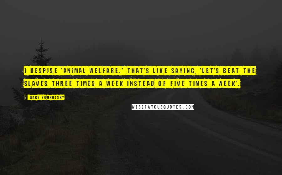 Gary Yourofsky Quotes: I despise 'animal welfare.' That's like saying, 'Let's beat the slaves three times a week instead of five times a week'.