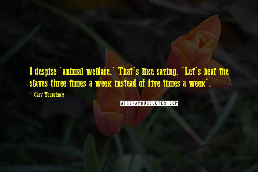 Gary Yourofsky Quotes: I despise 'animal welfare.' That's like saying, 'Let's beat the slaves three times a week instead of five times a week'.