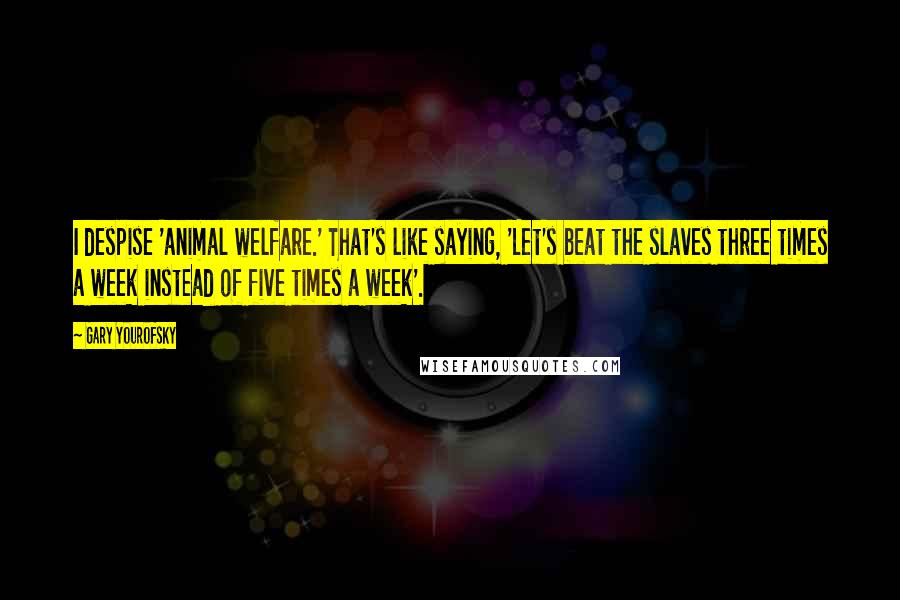 Gary Yourofsky Quotes: I despise 'animal welfare.' That's like saying, 'Let's beat the slaves three times a week instead of five times a week'.