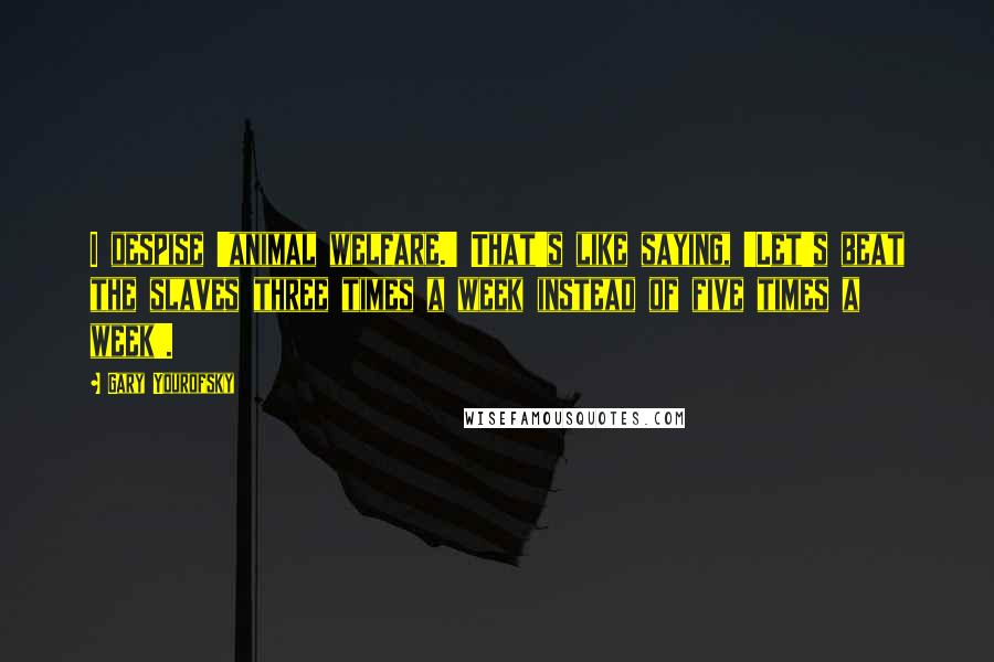 Gary Yourofsky Quotes: I despise 'animal welfare.' That's like saying, 'Let's beat the slaves three times a week instead of five times a week'.