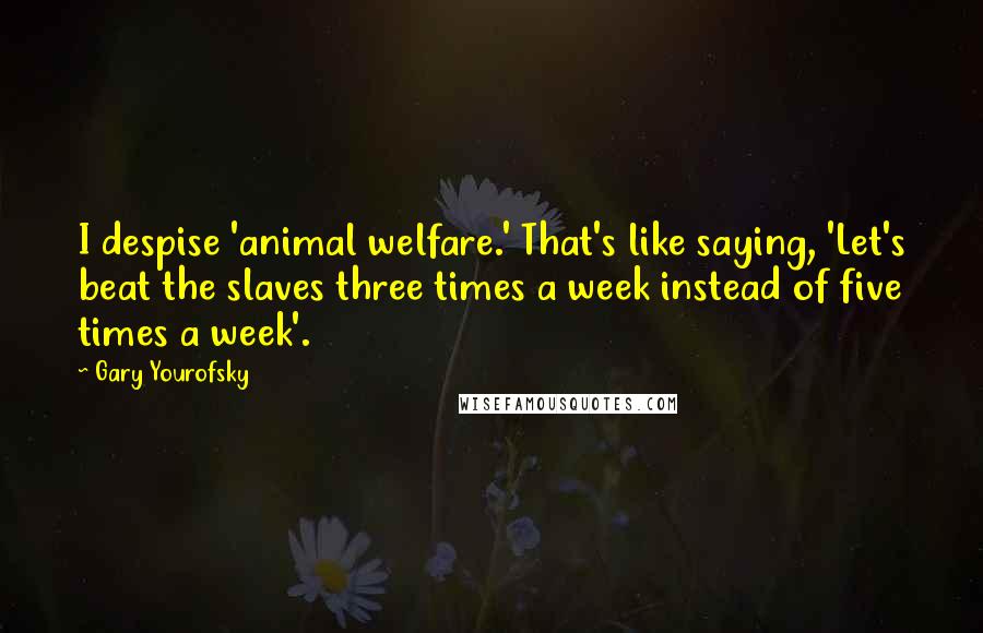 Gary Yourofsky Quotes: I despise 'animal welfare.' That's like saying, 'Let's beat the slaves three times a week instead of five times a week'.