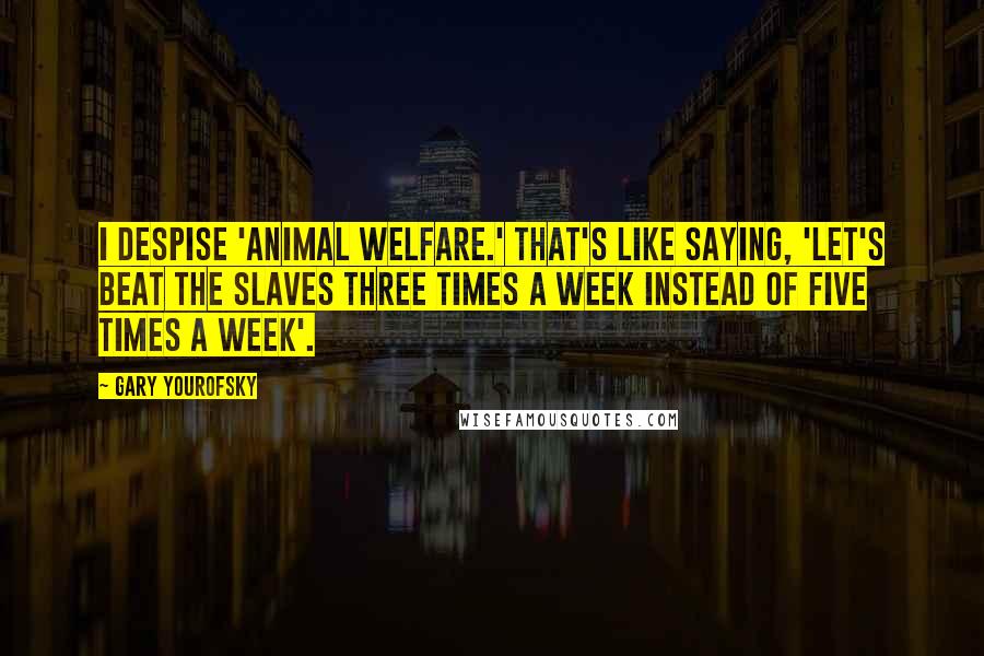 Gary Yourofsky Quotes: I despise 'animal welfare.' That's like saying, 'Let's beat the slaves three times a week instead of five times a week'.