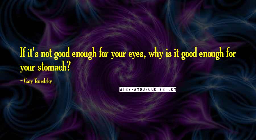 Gary Yourofsky Quotes: If it's not good enough for your eyes, why is it good enough for your stomach?