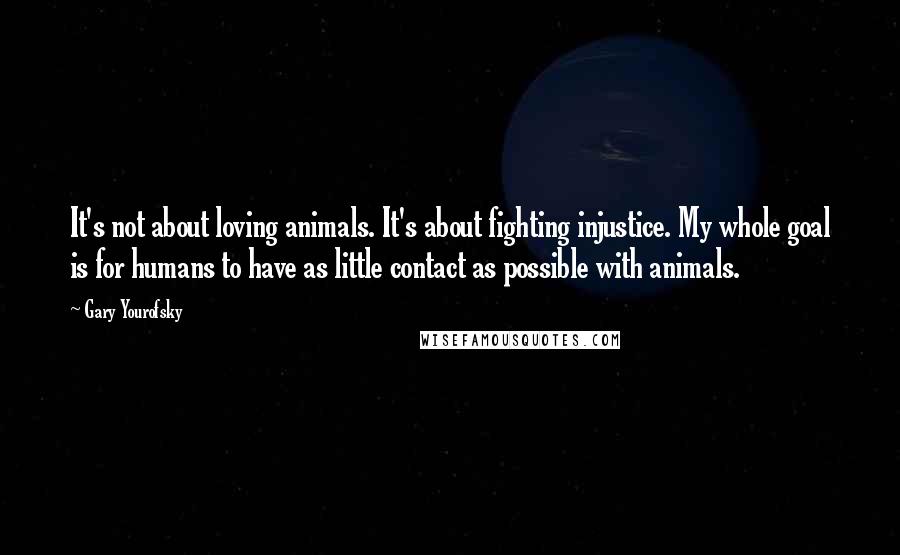 Gary Yourofsky Quotes: It's not about loving animals. It's about fighting injustice. My whole goal is for humans to have as little contact as possible with animals.