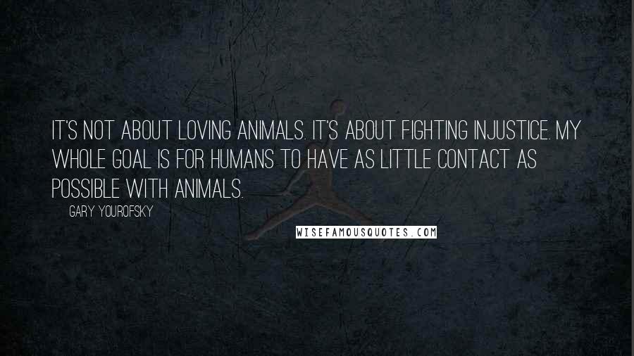 Gary Yourofsky Quotes: It's not about loving animals. It's about fighting injustice. My whole goal is for humans to have as little contact as possible with animals.