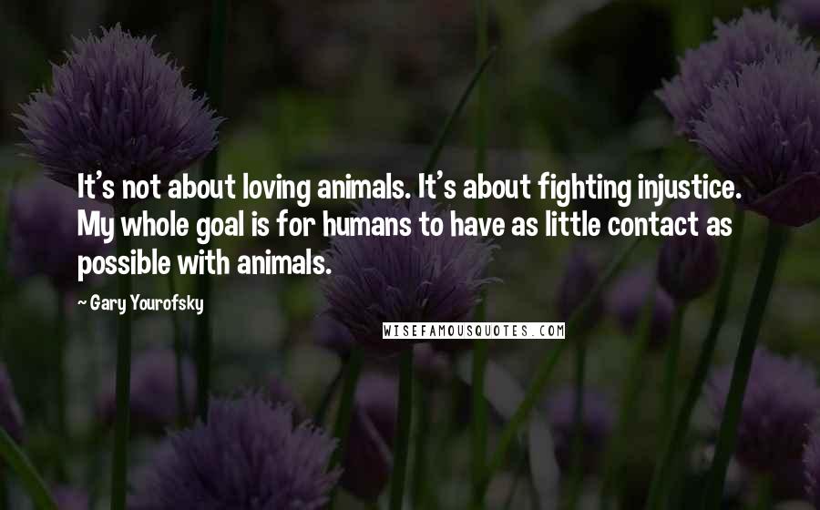 Gary Yourofsky Quotes: It's not about loving animals. It's about fighting injustice. My whole goal is for humans to have as little contact as possible with animals.