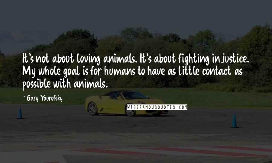 Gary Yourofsky Quotes: It's not about loving animals. It's about fighting injustice. My whole goal is for humans to have as little contact as possible with animals.