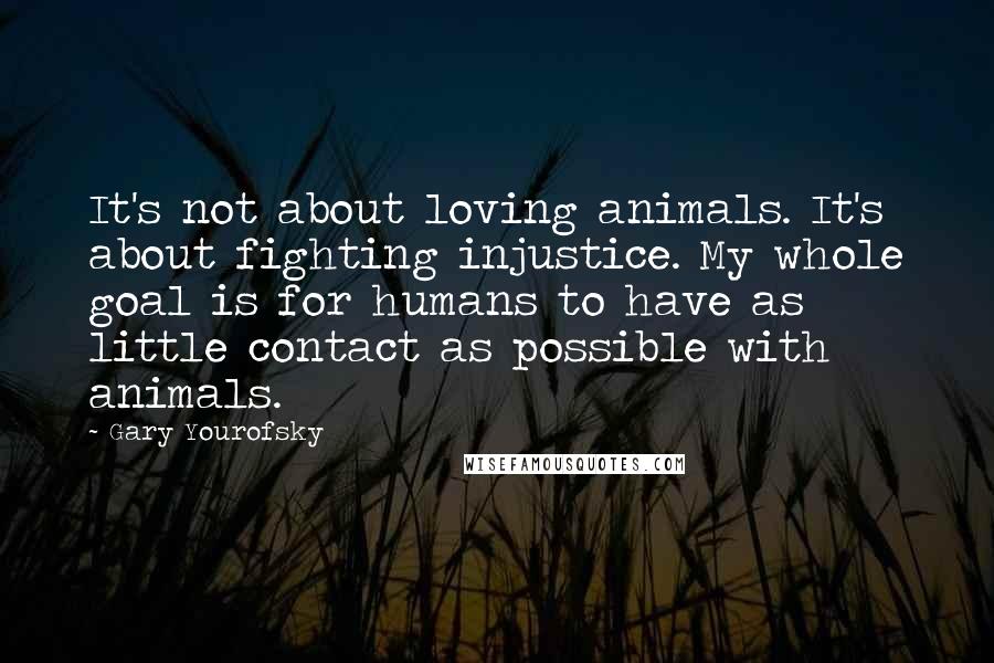 Gary Yourofsky Quotes: It's not about loving animals. It's about fighting injustice. My whole goal is for humans to have as little contact as possible with animals.