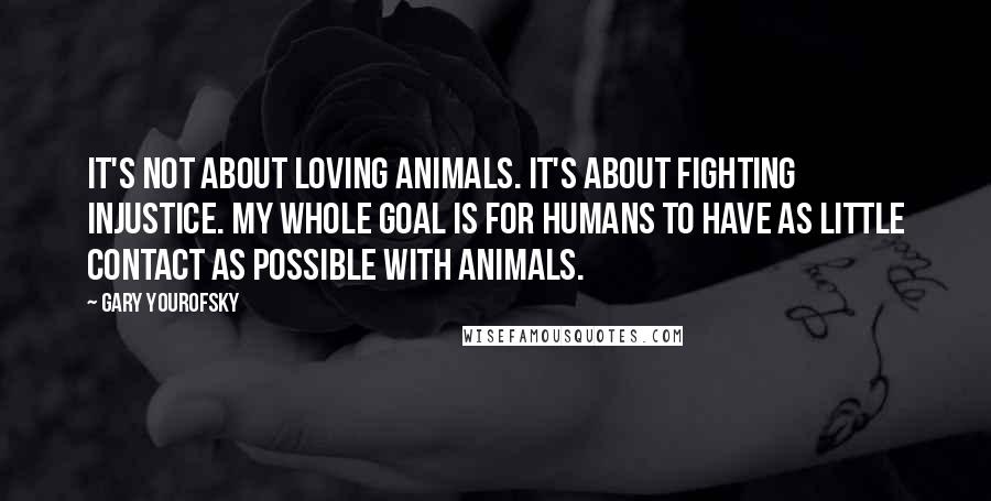 Gary Yourofsky Quotes: It's not about loving animals. It's about fighting injustice. My whole goal is for humans to have as little contact as possible with animals.