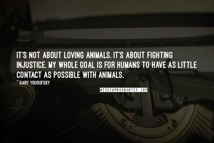 Gary Yourofsky Quotes: It's not about loving animals. It's about fighting injustice. My whole goal is for humans to have as little contact as possible with animals.