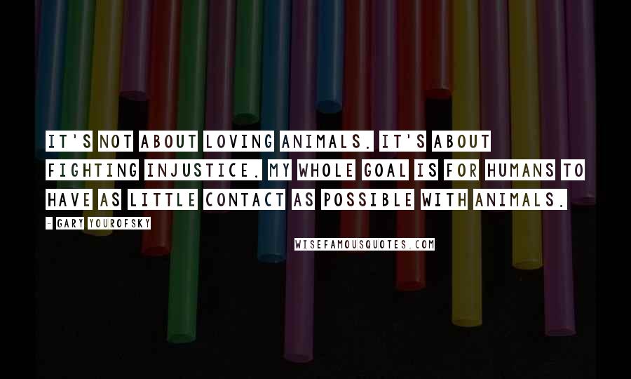 Gary Yourofsky Quotes: It's not about loving animals. It's about fighting injustice. My whole goal is for humans to have as little contact as possible with animals.