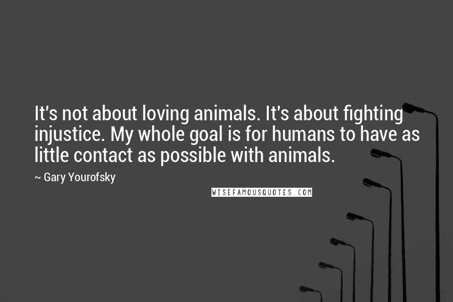 Gary Yourofsky Quotes: It's not about loving animals. It's about fighting injustice. My whole goal is for humans to have as little contact as possible with animals.